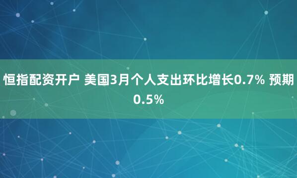 恒指配资开户 美国3月个人支出环比增长0.7% 预期0.5%