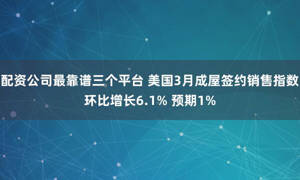配资公司最靠谱三个平台 美国3月成屋签约销售指数环比增长6.1% 预期1%