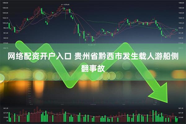 网络配资开户入口 贵州省黔西市发生载人游船侧翻事故