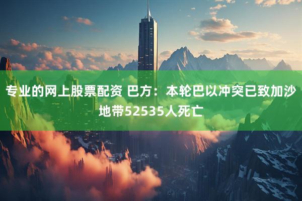 专业的网上股票配资 巴方：本轮巴以冲突已致加沙地带52535人死亡
