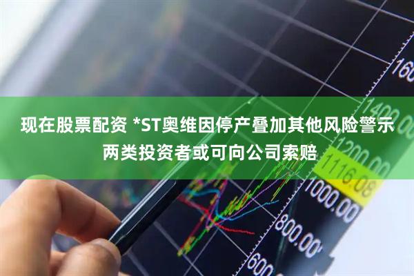 现在股票配资 *ST奥维因停产叠加其他风险警示 两类投资者或可向公司索赔
