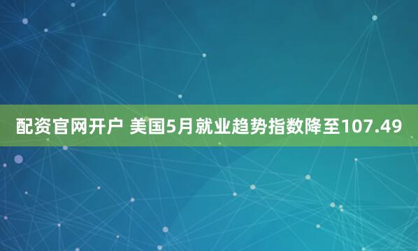 配资官网开户 美国5月就业趋势指数降至107.49