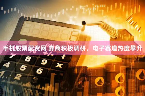 手机股票配资网 券商积极调研，电子赛道热度攀升