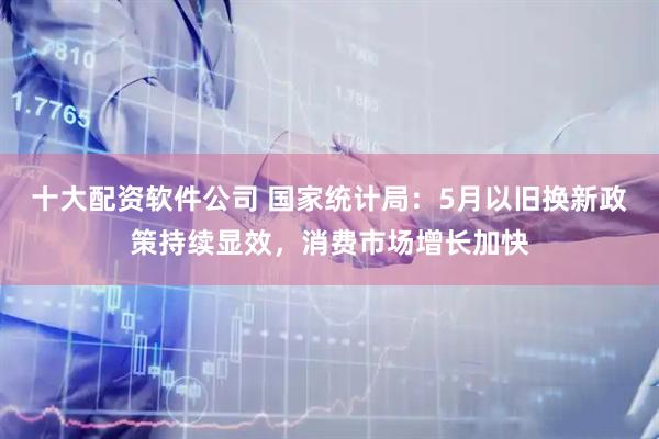 十大配资软件公司 国家统计局：5月以旧换新政策持续显效，消费市场增长加快