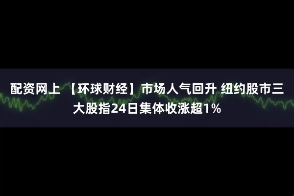 配资网上 【环球财经】市场人气回升 纽约股市三大股指24日集体收涨超1%