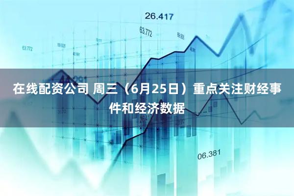 在线配资公司 周三（6月25日）重点关注财经事件和经济数据