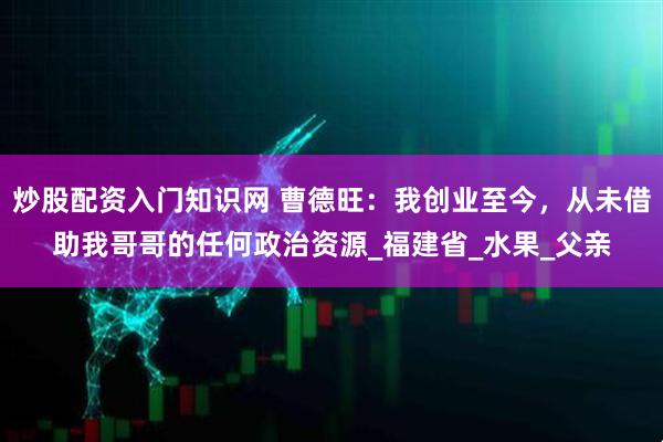 炒股配资入门知识网 曹德旺：我创业至今，从未借助我哥哥的任何政治资源_福建省_水果_父亲