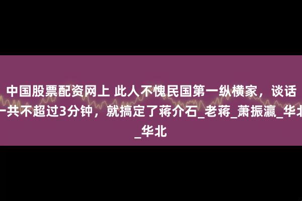 中国股票配资网上 此人不愧民国第一纵横家，谈话一共不超过3分钟，就搞定了蒋介石_老蒋_萧振瀛_华北
