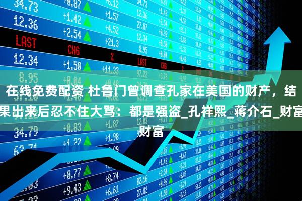 在线免费配资 杜鲁门曾调查孔家在美国的财产，结果出来后忍不住大骂：都是强盗_孔祥熙_蒋介石_财富