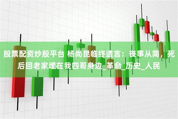 股票配资炒股平台 杨尚昆临终遗言：丧事从简，死后回老家埋在我四哥身边_革命_历史_人民