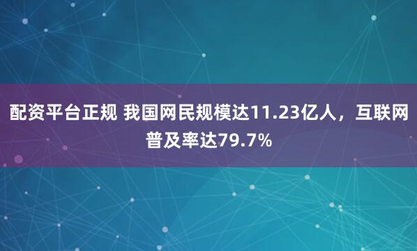 配资平台正规 我国网民规模达11.23亿人，互联网普及率达79.7%