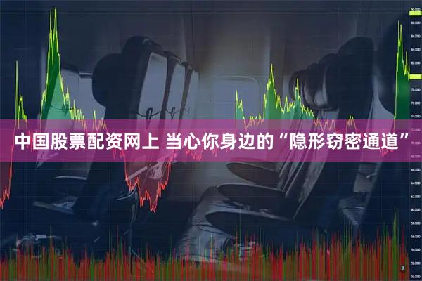 中国股票配资网上 当心你身边的“隐形窃密通道”