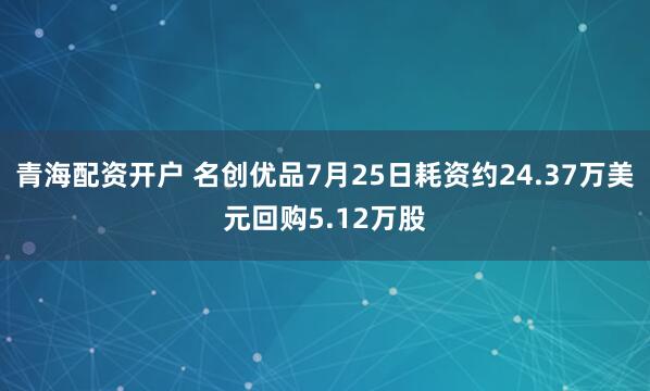 青海配资开户 名创优品7月25日耗资约24.37万美元回购5.12万股