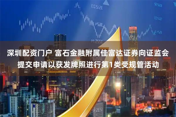 深圳配资门户 富石金融附属佳富达证券向证监会提交申请以获发牌照进行第1类受规管活动