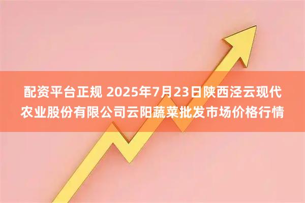 配资平台正规 2025年7月23日陕西泾云现代农业股份有限公司云阳蔬菜批发市场价格行情