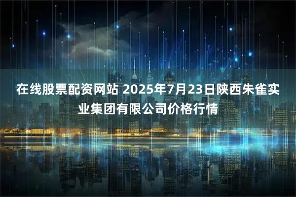 在线股票配资网站 2025年7月23日陕西朱雀实业集团有限公司价格行情