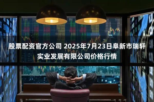股票配资官方公司 2025年7月23日阜新市瑞轩实业发展有限公司价格行情