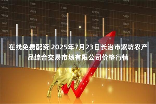 在线免费配资 2025年7月23日长治市紫坊农产品综合交易市场有限公司价格行情