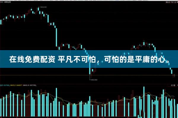 在线免费配资 平凡不可怕，可怕的是平庸的心。