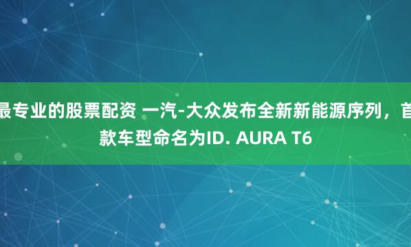 最专业的股票配资 一汽-大众发布全新新能源序列，首款车型命名为ID. AURA T6