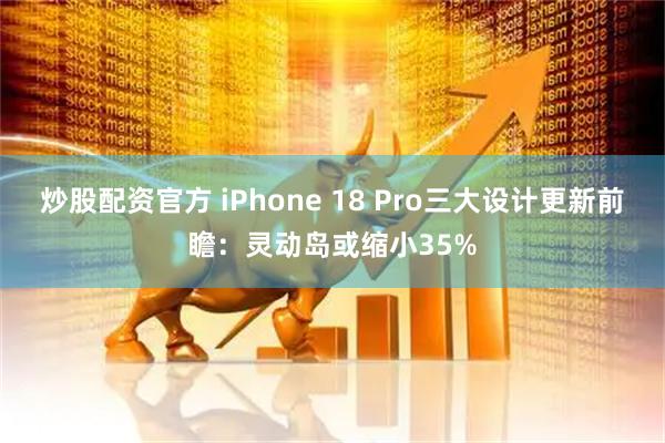 炒股配资官方 iPhone 18 Pro三大设计更新前瞻：灵动岛或缩小35%