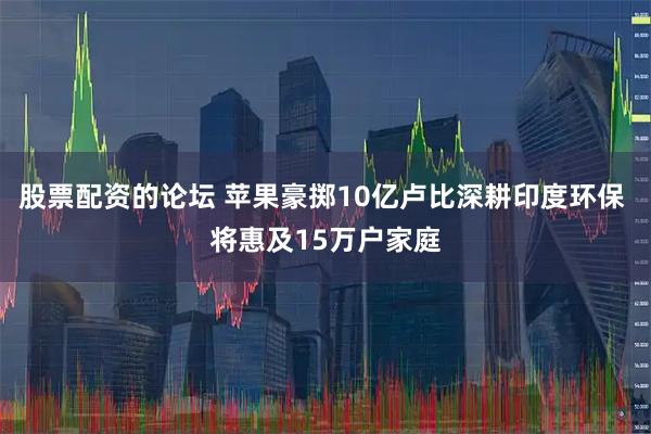 股票配资的论坛 苹果豪掷10亿卢比深耕印度环保 将惠及15万户家庭