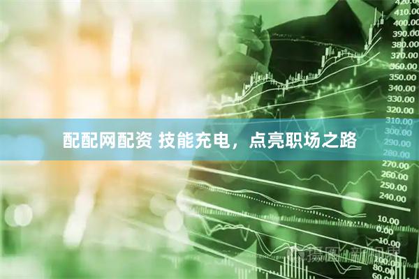 配配网配资 技能充电，点亮职场之路