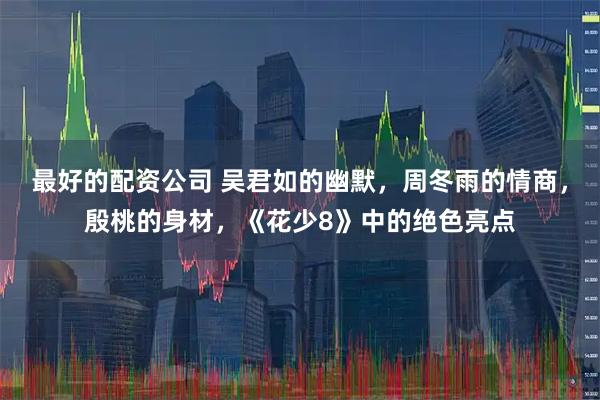 最好的配资公司 吴君如的幽默，周冬雨的情商，殷桃的身材，《花少8》中的绝色亮点