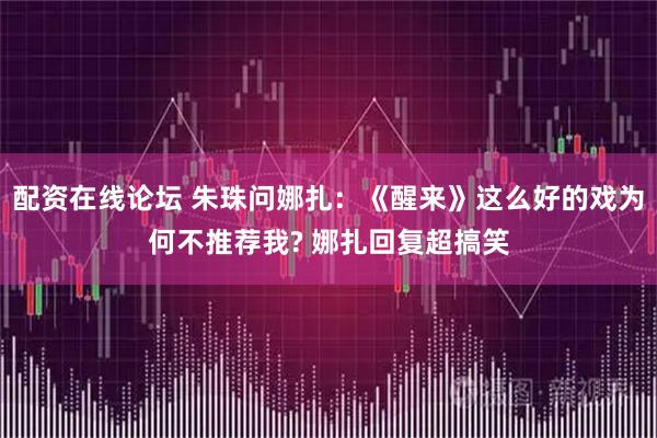配资在线论坛 朱珠问娜扎：《醒来》这么好的戏为何不推荐我? 娜扎回复超搞笑
